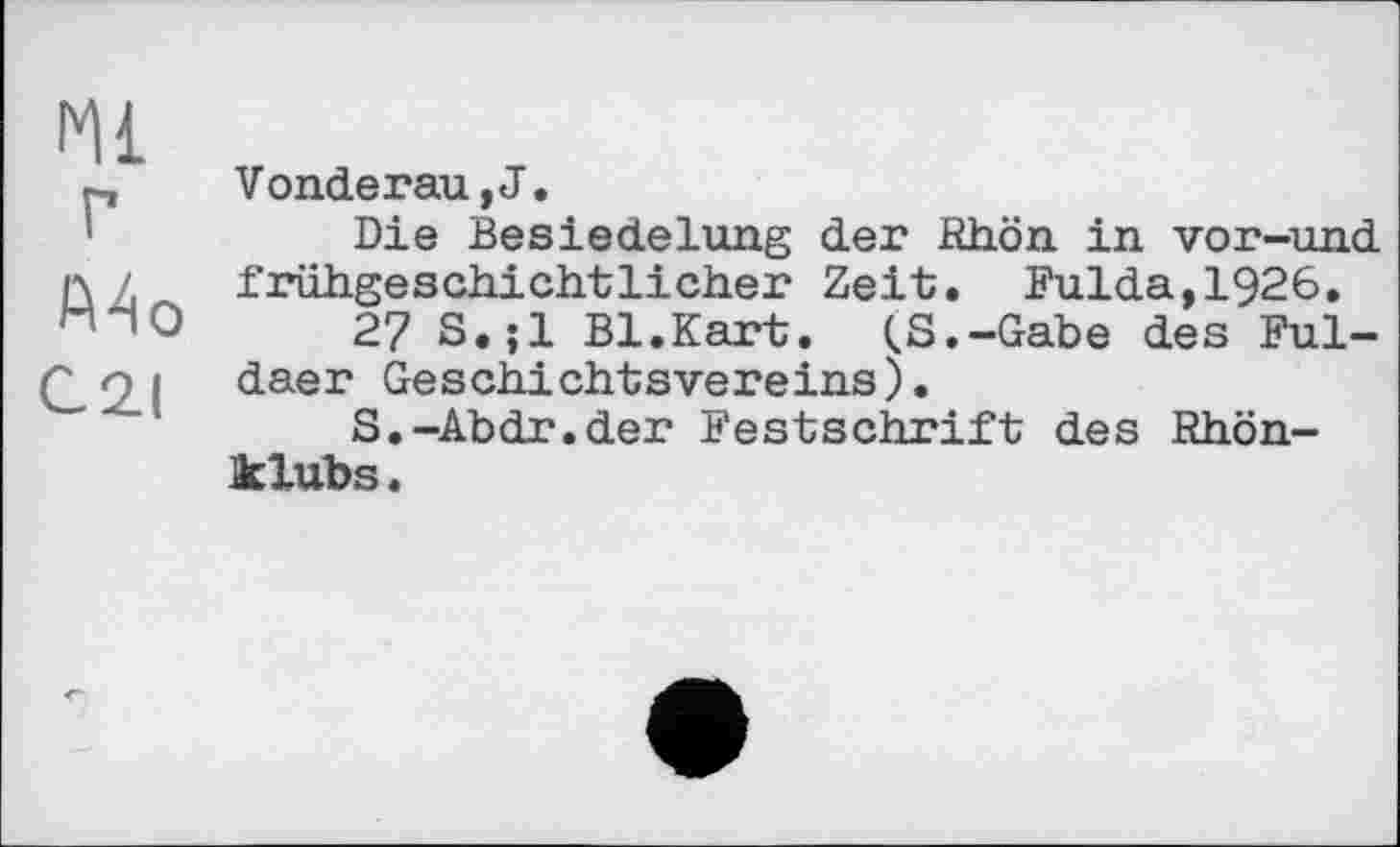 ﻿1*11 г Mo C2I
Vonderau,J.
Die Besiedelung der Rhön in vor-und fjhihgeschichtlicher Zeit. Fulda, 1926.
27 S.jl Bl.Kart. (S.-Gabe des Fuldaer Geschichtsvereins).
S.-Abdr.der Festschrift des Rhönklubs .